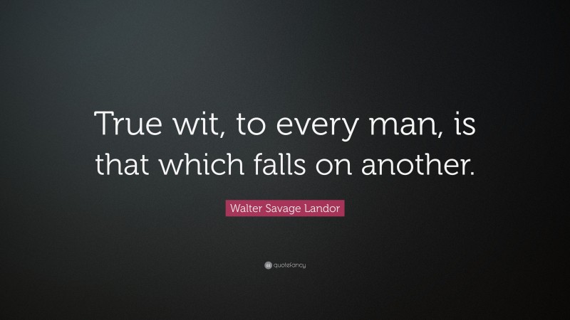 Walter Savage Landor Quote: “True wit, to every man, is that which falls on another.”