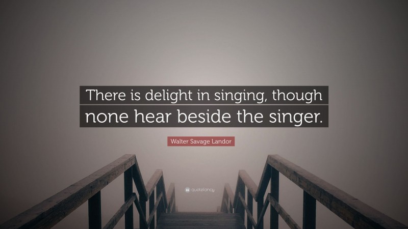Walter Savage Landor Quote: “There is delight in singing, though none hear beside the singer.”