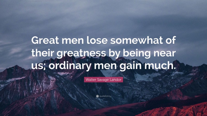 Walter Savage Landor Quote: “Great men lose somewhat of their greatness by being near us; ordinary men gain much.”