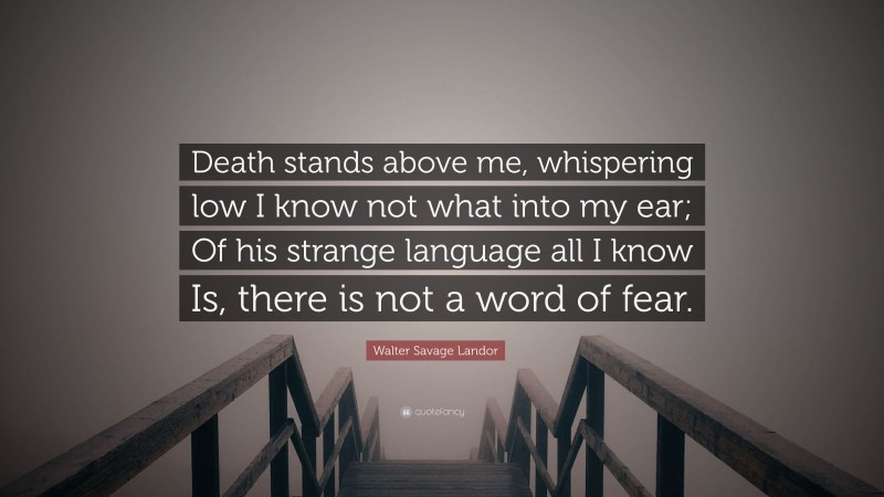 Walter Savage Landor Quote: “Death stands above me, whispering low I know not what into my ear; Of his strange language all I know Is, there is not a word of fear.”