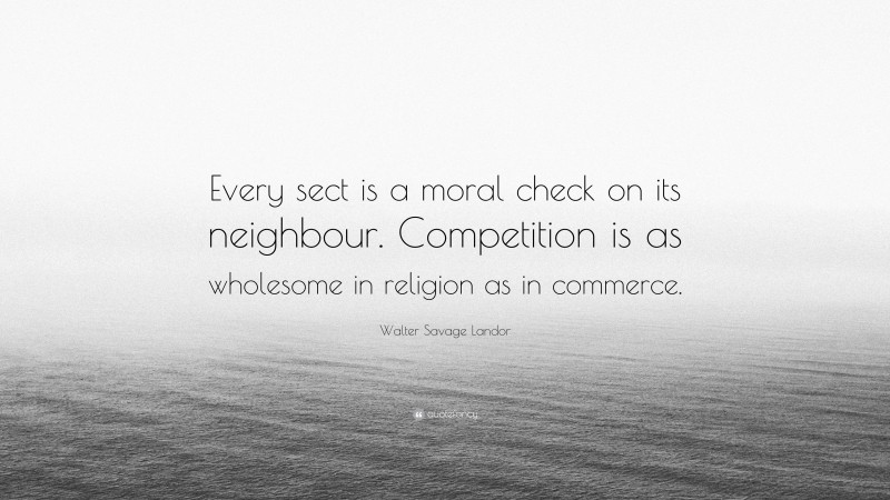 Walter Savage Landor Quote: “Every sect is a moral check on its neighbour. Competition is as wholesome in religion as in commerce.”