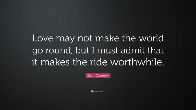 Sean Connery Quote: “Love may not make the world go round, but I must admit that it makes the ride worthwhile.”