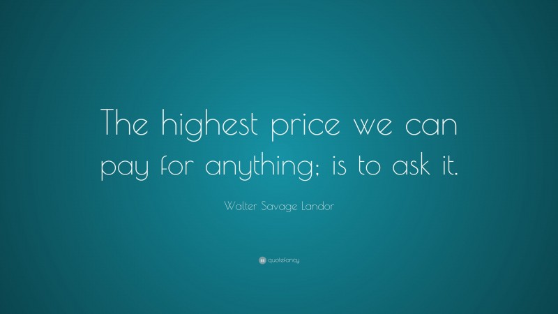 Walter Savage Landor Quote: “The highest price we can pay for anything; is to ask it.”
