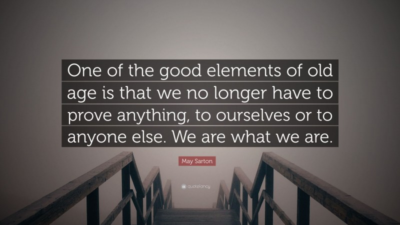 May Sarton Quote: “One of the good elements of old age is that we no longer have to prove anything, to ourselves or to anyone else. We are what we are.”