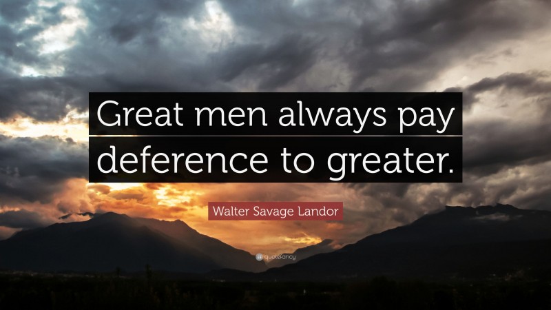Walter Savage Landor Quote: “Great men always pay deference to greater.”