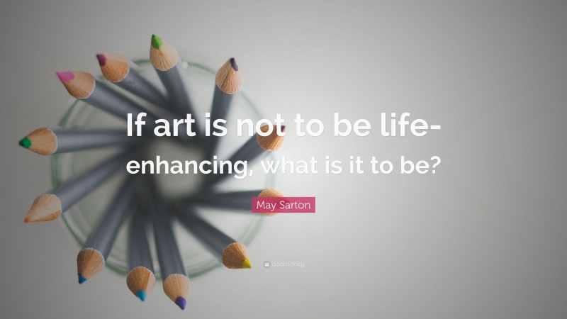 May Sarton Quote: “If art is not to be life-enhancing, what is it to be?”