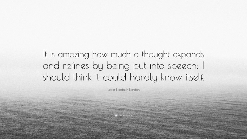 Letitia Elizabeth Landon Quote: “It is amazing how much a thought expands and refines by being put into speech: I should think it could hardly know itself.”