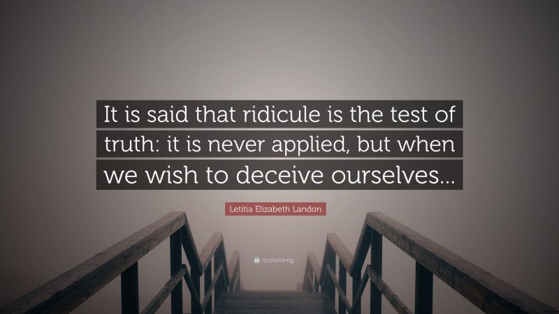 Letitia Elizabeth Landon Quote: “It is said that ridicule is the test of truth: it is never applied, but when we wish to deceive ourselves...”