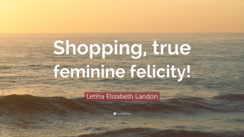 Letitia Elizabeth Landon Quote: “Shopping, true feminine felicity!”