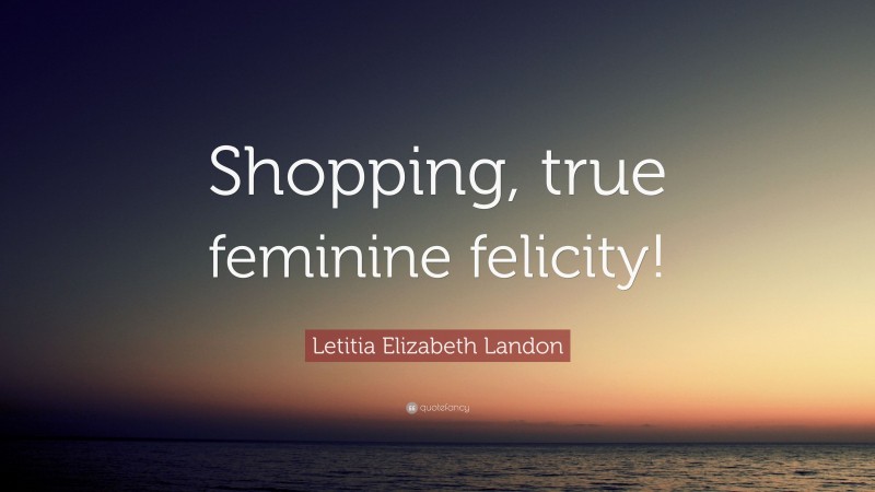 Letitia Elizabeth Landon Quote: “Shopping, true feminine felicity!”