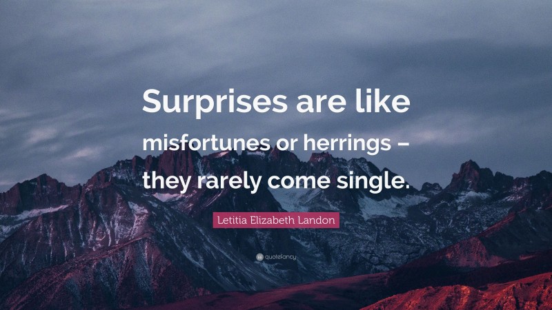 Letitia Elizabeth Landon Quote: “Surprises are like misfortunes or herrings – they rarely come single.”