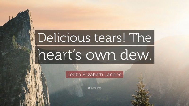 Letitia Elizabeth Landon Quote: “Delicious tears! The heart’s own dew.”