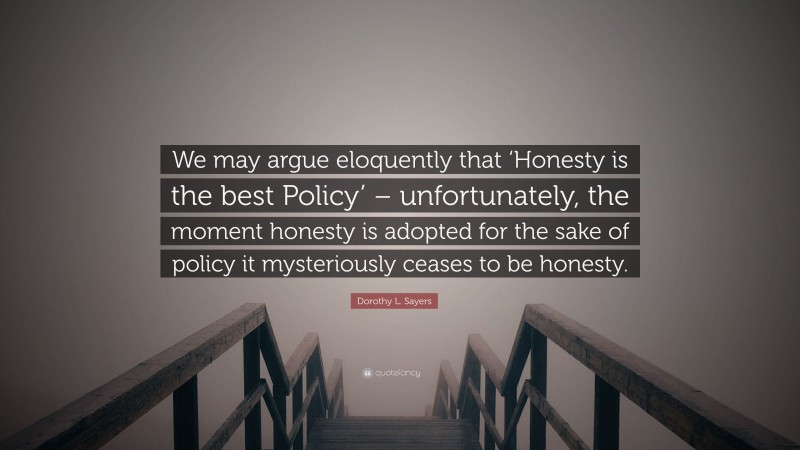 Dorothy L. Sayers Quote: “We may argue eloquently that ‘Honesty is the best Policy’ – unfortunately, the moment honesty is adopted for the sake of policy it mysteriously ceases to be honesty.”