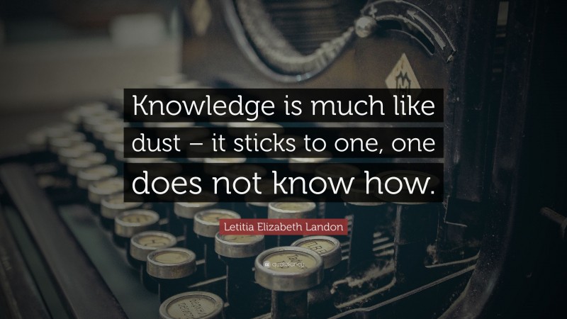 Letitia Elizabeth Landon Quote: “Knowledge is much like dust – it sticks to one, one does not know how.”