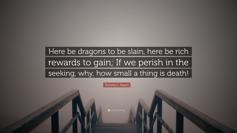 Dorothy L. Sayers Quote: “Here be dragons to be slain, here be rich rewards to gain; If we perish in the seeking, why, how small a thing is death!”