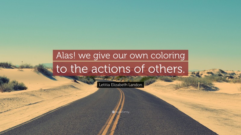 Letitia Elizabeth Landon Quote: “Alas! we give our own coloring to the actions of others.”