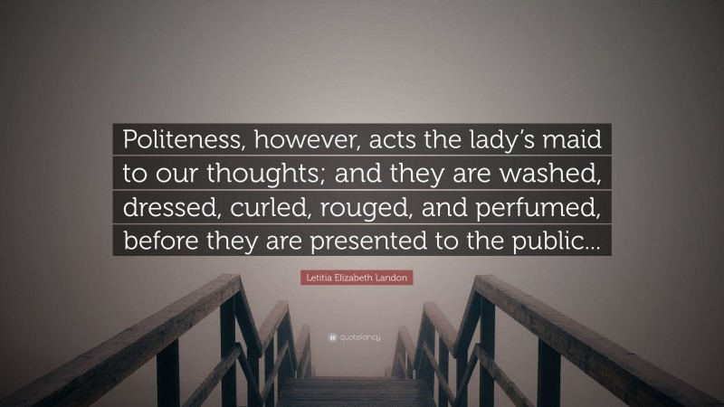 Letitia Elizabeth Landon Quote: “Politeness, however, acts the lady’s maid to our thoughts; and they are washed, dressed, curled, rouged, and perfumed, before they are presented to the public...”