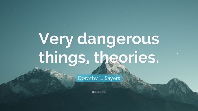 Dorothy L. Sayers Quote: “Very dangerous things, theories.”