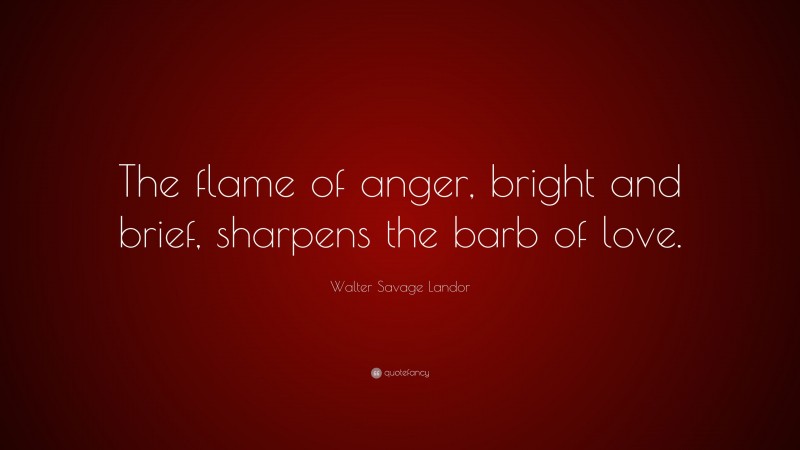 Walter Savage Landor Quote: “The flame of anger, bright and brief, sharpens the barb of love.”