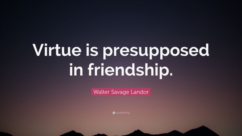 Walter Savage Landor Quote: “Virtue is presupposed in friendship.”