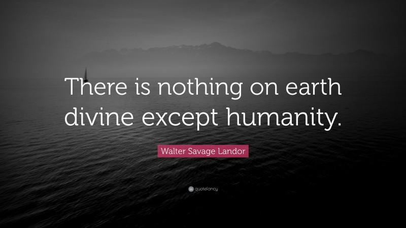 Walter Savage Landor Quote: “There is nothing on earth divine except humanity.”