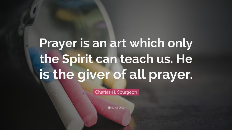 Charles H. Spurgeon Quote: “Prayer is an art which only the Spirit can teach us. He is the giver of all prayer.”