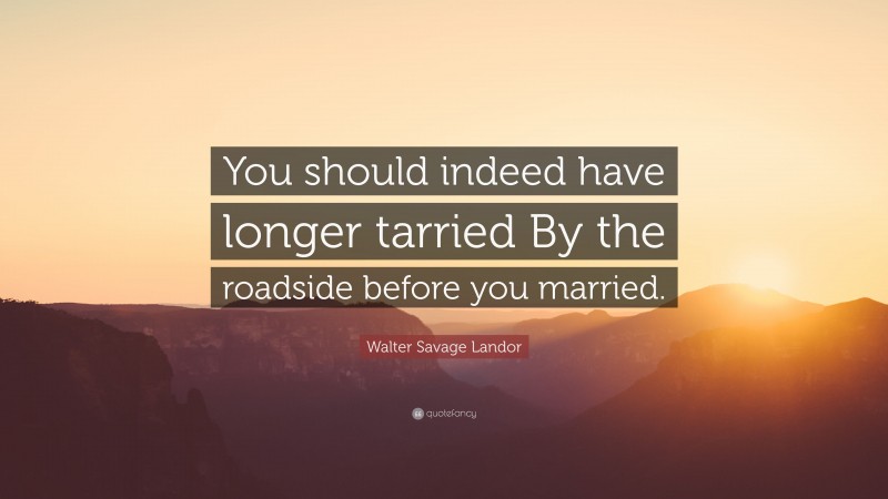 Walter Savage Landor Quote: “You should indeed have longer tarried By the roadside before you married.”
