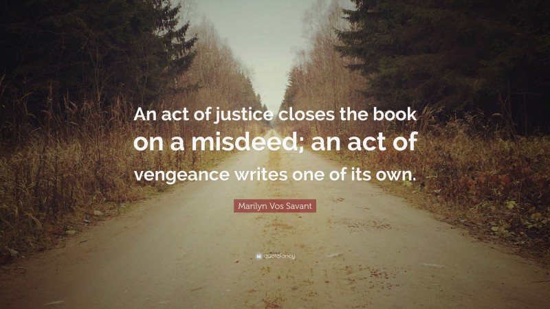 Marilyn Vos Savant Quote: “An act of justice closes the book on a misdeed; an act of vengeance writes one of its own.”