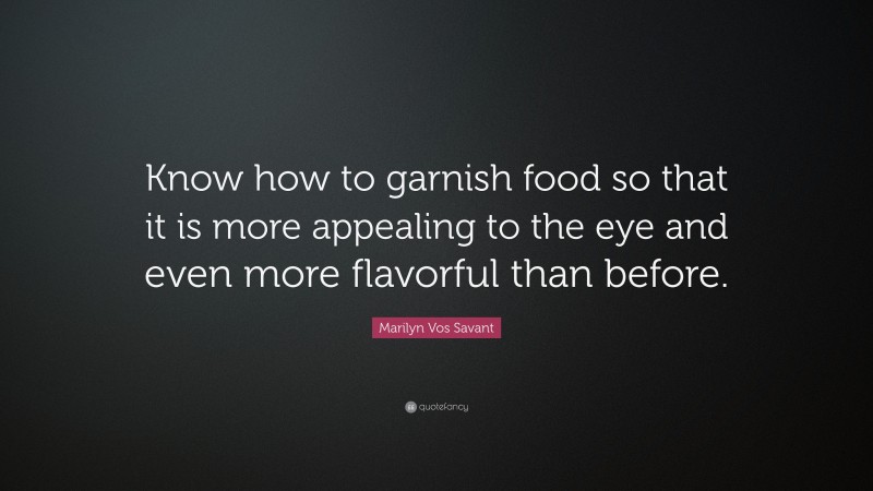 Marilyn Vos Savant Quote: “Know how to garnish food so that it is more appealing to the eye and even more flavorful than before.”