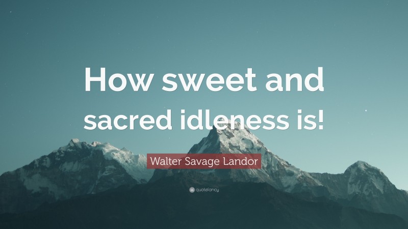 Walter Savage Landor Quote: “How sweet and sacred idleness is!”