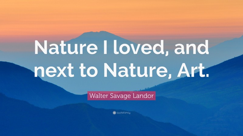 Walter Savage Landor Quote: “Nature I loved, and next to Nature, Art.”