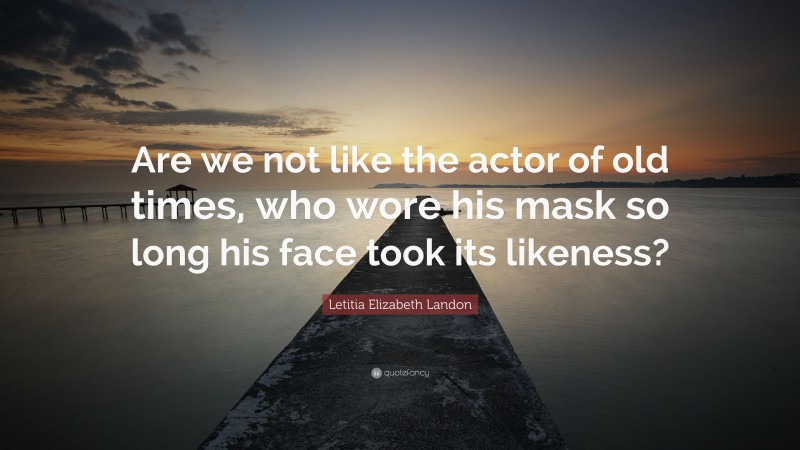 Letitia Elizabeth Landon Quote: “Are we not like the actor of old times, who wore his mask so long his face took its likeness?”