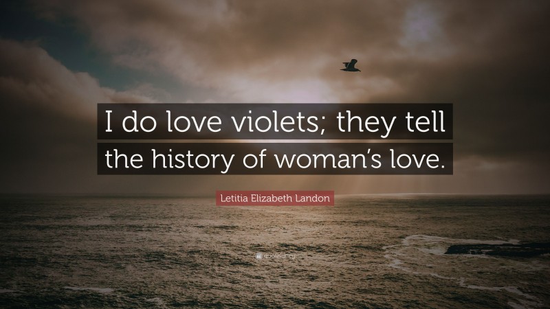 Letitia Elizabeth Landon Quote: “I do love violets; they tell the history of woman’s love.”