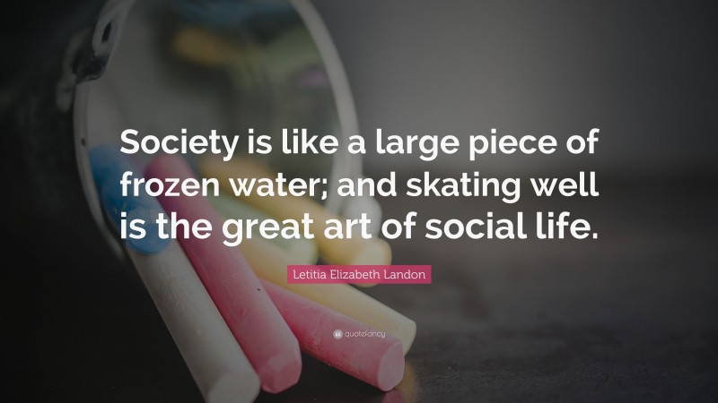 Letitia Elizabeth Landon Quote: “Society is like a large piece of frozen water; and skating well is the great art of social life.”