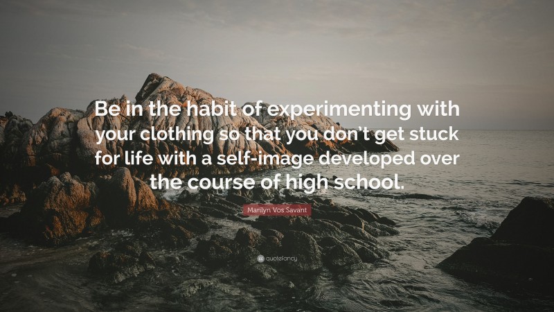 Marilyn Vos Savant Quote: “Be in the habit of experimenting with your clothing so that you don’t get stuck for life with a self-image developed over the course of high school.”