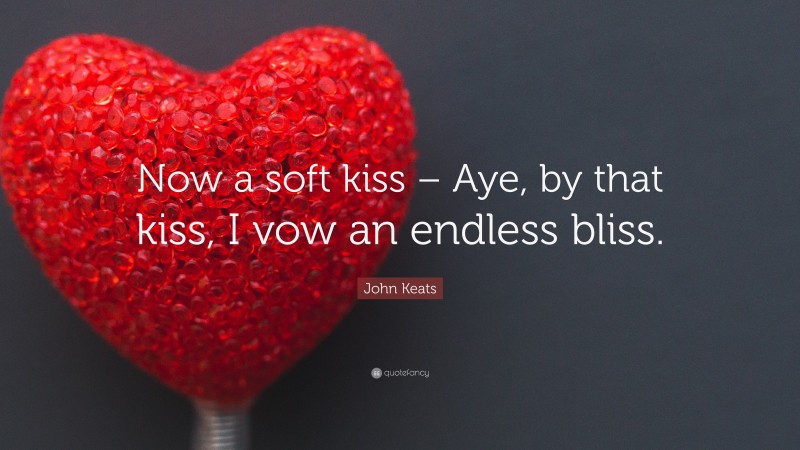 John Keats Quote: “Now a soft kiss – Aye, by that kiss, I vow an endless bliss.”
