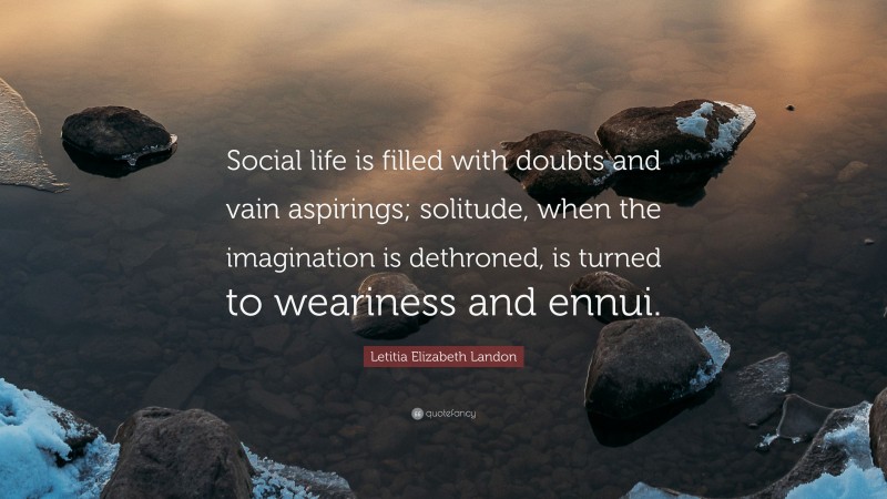 Letitia Elizabeth Landon Quote: “Social life is filled with doubts and vain aspirings; solitude, when the imagination is dethroned, is turned to weariness and ennui.”