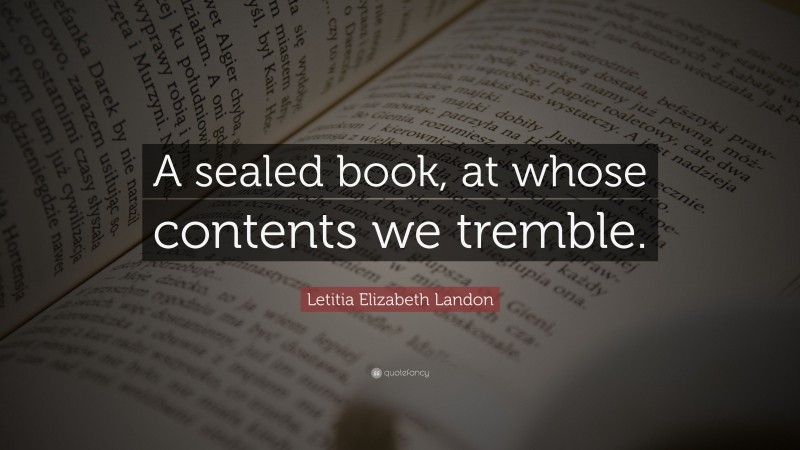 Letitia Elizabeth Landon Quote: “A sealed book, at whose contents we tremble.”