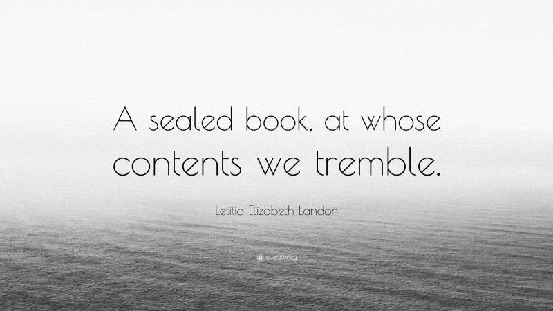 Letitia Elizabeth Landon Quote: “A sealed book, at whose contents we tremble.”
