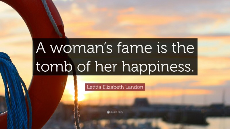 Letitia Elizabeth Landon Quote: “A woman’s fame is the tomb of her happiness.”