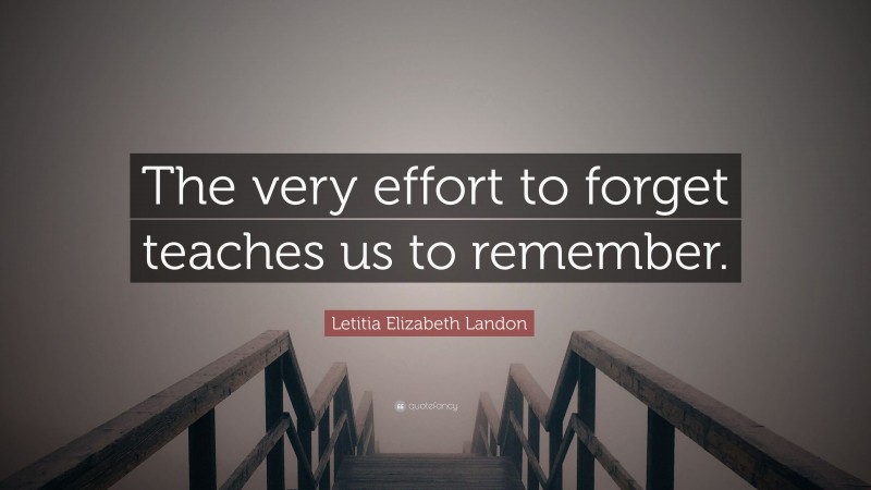 Letitia Elizabeth Landon Quote: “The very effort to forget teaches us to remember.”