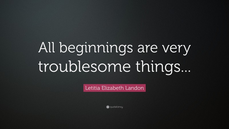 Letitia Elizabeth Landon Quote: “All beginnings are very troublesome things...”