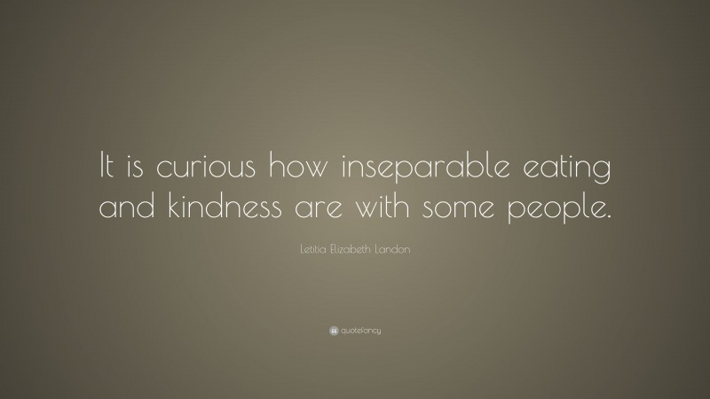 Letitia Elizabeth Landon Quote: “It is curious how inseparable eating and kindness are with some people.”