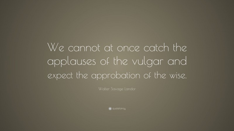 Walter Savage Landor Quote: “We cannot at once catch the applauses of the vulgar and expect the approbation of the wise.”