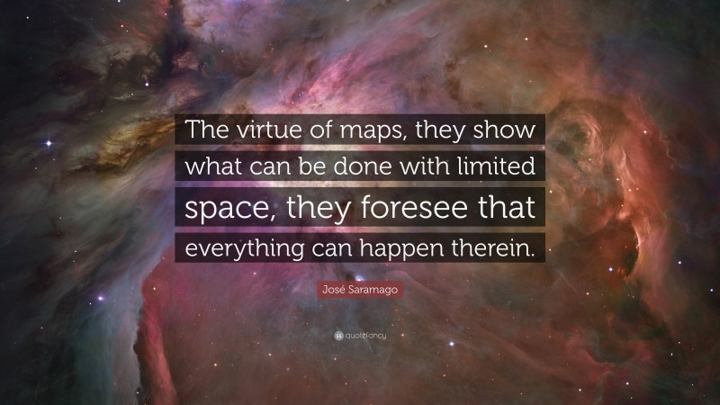 José Saramago Quote: “The virtue of maps, they show what can be done with limited space, they foresee that everything can happen therein.”