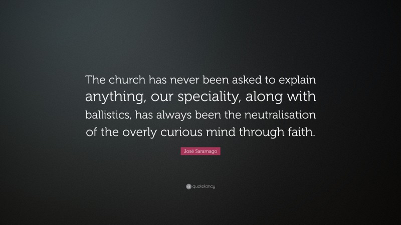 José Saramago Quote: “The church has never been asked to explain anything, our speciality, along with ballistics, has always been the neutralisation of the overly curious mind through faith.”
