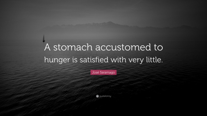 José Saramago Quote: “A stomach accustomed to hunger is satisfied with very little.”