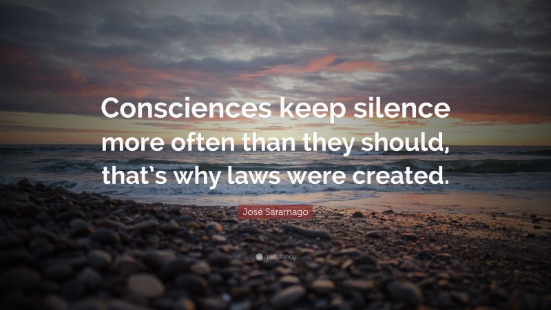 José Saramago Quote: “Consciences keep silence more often than they should, that’s why laws were created.”