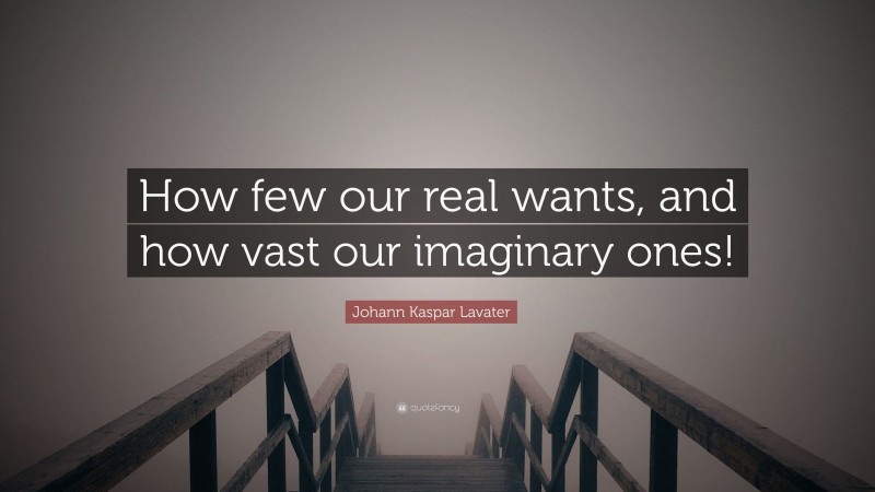 Johann Kaspar Lavater Quote: “How few our real wants, and how vast our imaginary ones!”