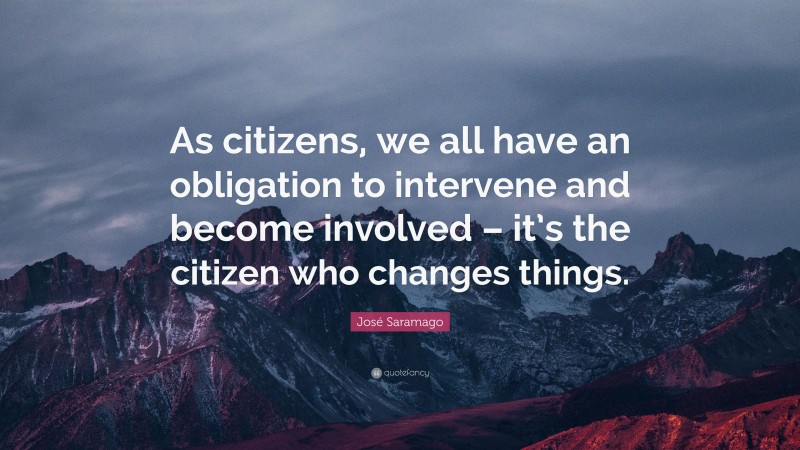 José Saramago Quote: “As citizens, we all have an obligation to intervene and become involved – it’s the citizen who changes things.”